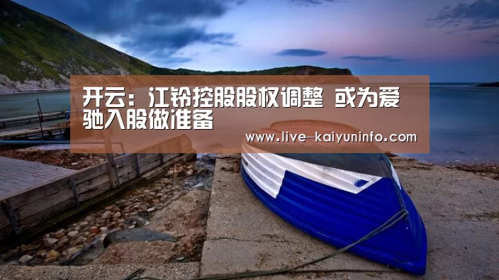 开云:江铃控股股权调整 或为爱驰入股做准备(图1) 开云官网