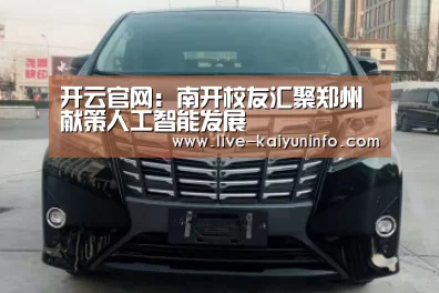 开云官网:南开校友汇聚郑州献策人工智能发展(图3) 开云